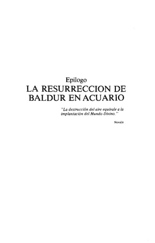 Epílogo
LA RESURRECCION DE
BALDUR EN ACUARIO
"La destrucción del aire equivale a la
implantación del Mundo Divino."
Novalis
 