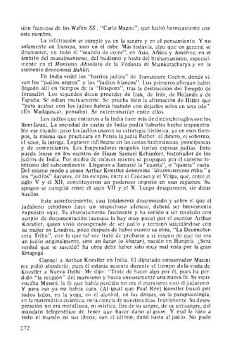 sión francesa de las Wafen SS., "Cario Magno", que luchó heroicamente con
este nombre.
La infiltración se cumple ya en la sangre y en el pensamiento. Y no
solamente en Europa, sino en el orbe. Más todavía, algo que en general se
desconoce, en todo el "mundo de color", en Asia, Africa y América; en el
ámbito del musulmanismo, del budismo y hasta del brahamanismo, especial-
mente en el Monismo Absoluto de la Vedanta de Shankaracharya y en la
corriente devocional Bahkti.
En India visité los "barrios judíos" de Travancore Cochin, donde vi-
ven los "judíos negros" y los "judíos blancos". Los primeros afirman haber
llegado allí en tiempos de la "Diáspora", tras la destrucción del Templo de
Jerusalén. Los segundos dicen proceder de Irak, de Irán, de Holanda y de
España. Se odian mutuamente. Se prueba bien la afirmación de Hitler que
"para acabar con los judíos habría bastado con dejarlos solos en una isla".
(En Madagascar, pensaba). Se exterminarían entre ellos.
Los judíos que entraron a la India hace más de dieciocho siglos son los
Beni-Israel. La sociedad de castas de India podía haberles hecho impenetra-
ble ese mundo; pero los judíos usaron su estrategia histórica, ya en esos tiem-
pos, la misma que practicara en Persia la judía Esther: el dinero, el soborno,
el sexo, la intriga. Lograron infiltrarse en las castas brahmánicas, principescas
y de comerciantes. Los Emperadores mogoles tenían esposas judías. Esto
puede leerse en los escritos de Haam Samuel Kehimker, historiador de los
judíos de India. Por medio de enlaces mixtos se propagan por el enorme te-
rritorio del subcontinente. Llegaron a llamarse la "cuarta", o "quinta" casta.
Del mismo modo a como Arthur Koestler denomina "decimotercera tribu" a
los "judíos" kazares, de las estepas, entre el Caúcaso y el Volga, que, entre el
siglo V y el XII, constituyeron un poderoso imperio en esas regiones. Su
apogeo se cumplió entre el siglo VII y el X. Luego desaparecen, sin dejar
huellas.
Este acontecimiento, casi totalmente desconocido y sobre el que el
judaismo ortodoxo hace un sospechoso silencio, deberá ser brevemente
expuesto aquí. Es absolutamente fascinante y ha venido a ser revelado con
acopio de documentación (aunque la hay muy poca) por el escritor Arthur
Koestler, quien vivió desesperado de ser judío y terminó suicidándose con
su mujer en Londres, poco después de haber escrito su obra, "La Decimoter-
cera Tribu", con la que tal vez trató de probarse a sí mismo de que no era
un judío originalmente, sino un kazar (o khazar), nacido en Hungría. ¿Será
verdad que se suicidó? Su obra debe haber sido muy mal vista por la gran
Sinagoga.
Conocí a Arthur Koestler en India. El diputado conservador Masini
me pidió atenderlo, pues él estaría ausente durante el tiempo de la visita de
Koestler a Nueva Delhi. Me dijo: "Trate de hacer algo por él, pues ha per-
dido "la religión" del marxismo y busca ansiosamente una nueva fe. Se equi-
vocaba Masani, la fe que había perdido no era el marxismo sino el judaísmo.
Y para eso ya no había cura. (Al igual que Paul Rée) Koestler buscó por
todos lados, en la yoga, en el alcohol, en las drogas, en la parapsicología,
en la matemática cuántica, en la ciencia de nuestros días. Inútilmente. Su deses-
peración no era metafísica, ni mística. Era de su sangre, de su antisangre, del
mandato telegenético de tener que hacer daño al goim. Y mal le hizo a
todo el mundo en sus libros; con el último, dañó hasta al judío. No pudo
272
 