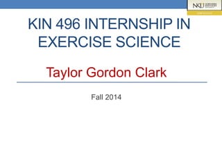 KIN 496 INTERNSHIP IN
EXERCISE SCIENCE
Taylor Gordon Clark
Fall 2014
 
