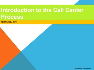 Created By: Kathy Avila
Introduction to the Call Center
Process
FEBRUARY 2011
 