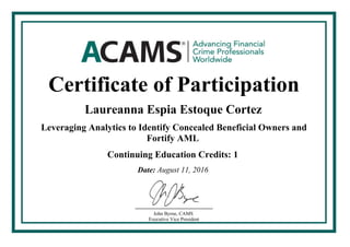 Certificate of Participation
Laureanna Espia Estoque Cortez
Leveraging Analytics to Identify Concealed Beneficial Owners and
Fortify AML
1Continuing Education Credits:
August 11, 2016Date:
John Byrne, CAMS
Executive Vice President
 