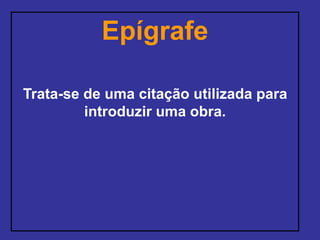 Epígrafe
Trata-se de uma citação utilizada para
introduzir uma obra.
 