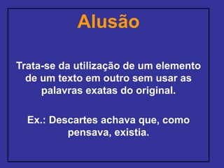 Alusão
Trata-se da utilização de um elemento
de um texto em outro sem usar as
palavras exatas do original.
Ex.: Descartes achava que, como
pensava, existia.
 