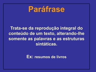 Paráfrase
Trata-se da reprodução integral do
conteúdo de um texto, alterando-lhe
somente as palavras e as estruturas
sintáticas.
Ex: resumos de livros
 