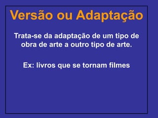 Versão ou Adaptação
Trata-se da adaptação de um tipo de
obra de arte a outro tipo de arte.
Ex: livros que se tornam filmes
 