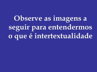 Observe as imagens a
seguir para entendermos
o que é intertextualidade
 