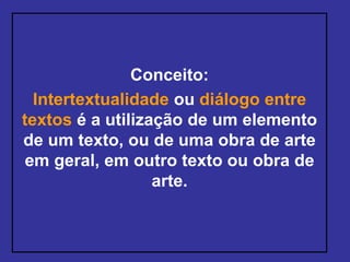Conceito:
Intertextualidade ou diálogo entre
textos é a utilização de um elemento
de um texto, ou de uma obra de arte
em geral, em outro texto ou obra de
arte.
 