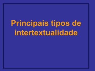 Principais tipos de
intertextualidade
 