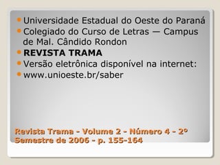 Revista Trama - Volume 2 - Número 4 - 2ºRevista Trama - Volume 2 - Número 4 - 2º
Semestre de 2006 - p. 155-164Semestre de 2006 - p. 155-164
Universidade Estadual do Oeste do Paraná
Colegiado do Curso de Letras — Campus
de Mal. Cândido Rondon
REVISTA TRAMA
Versão eletrônica disponível na internet:
www.unioeste.br/saber
 