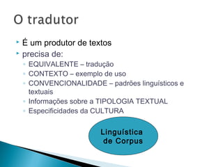  É um produtor de textos
 precisa de:
◦ EQUIVALENTE – tradução
◦ CONTEXTO – exemplo de uso
◦ CONVENCIONALIDADE – padrões linguísticos e
textuais
◦ Informações sobre a TIPOLOGIA TEXTUAL
◦ Especificidades da CULTURA
Linguística
de Corpus
 