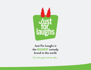 Just For Laughs is
the BIGGEST comedy
brand in the world.
Turn the page and see why...
 
