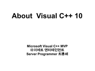 About  Visual C++ 10 Microsoft Visual C++ MVP 마이에트 엔터테인먼트 Server Programmer 최흥배 