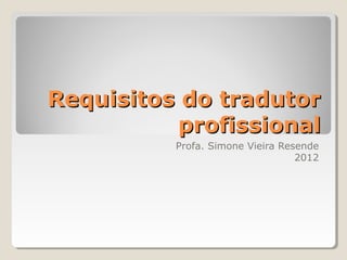 Requisitos do tradutorRequisitos do tradutor
profissionalprofissional
Profa. Simone Vieira Resende
2012
 