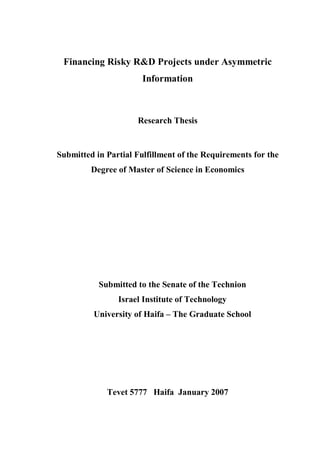 Financing Risky R&D Projects under Asymmetric
Information
Research Thesis
Submitted in Partial Fulfillment of the Requirements for the
Degree of Master of Science in Economics
Submitted to the Senate of the Technion
Israel Institute of Technology
University of Haifa – The Graduate School
Tevet 5777 Haifa January 2007
 