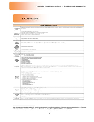 Prevención, Diagnóstico y Manejo de la Aloinmunización Materno-Fetal
6
1. Clasificación1. Clasificación1. Clasificación1. Clasificación....
Catálogo Maestro:Catálogo Maestro:Catálogo Maestro:Catálogo Maestro: IMSSIMSSIMSSIMSS----307307307307----10101010
Profesionales deProfesionales deProfesionales deProfesionales de
la salud.la salud.la salud.la salud.
Enfermería materno-infantil, Enfermería prenatal de hospital, Enfermería pediátrica, Medicina Familiar, Ginecología y Obstetricia, Perinatología, Medicina Materno-Fetal, Radiología, Pediatría y
Neonatología,
Clasificación deClasificación deClasificación deClasificación de
la enfermedad.la enfermedad.la enfermedad.la enfermedad.
CIE-10: CAPITULO XV Embarazo, Parto y Puerperio
(030-048): Complicaciones del embarazo que requieren una atención a la madre
(036): Atención materna por problemas fetales conocidos o presuntos
(036.0): Atención materna por Aloinmunización Rhesus
Categoría deCategoría deCategoría deCategoría de
GPC.GPC.GPC.GPC.
Primer, Segundo y Tercer Nivel de Atención Médica
UsuarioUsuarioUsuarioUsuariossss
potenciales.potenciales.potenciales.potenciales.
Médico de Pregrado, Médico General, Médico Familiar, Médico Gineco Obstetra, Perinatólogos, Médicos Materno-Fetales, Neonatólogos
Tipo deTipo deTipo deTipo de
organizaciónorganizaciónorganizaciónorganización
desarrolladora.desarrolladora.desarrolladora.desarrolladora.
Instituto Mexicano del Seguro Social
PoblaciónPoblaciónPoblaciónPoblación
blanco.blanco.blanco.blanco.
Embarazadas. Mujeres en edad reproductiva.
Fuente deFuente deFuente deFuente de
financiamiento /financiamiento /financiamiento /financiamiento /
patrocinador.patrocinador.patrocinador.patrocinador.
Instituto Mexicano del Seguro Social
Intervenciones yIntervenciones yIntervenciones yIntervenciones y
actividadesactividadesactividadesactividades
consideradas.consideradas.consideradas.consideradas.
CIE-9: 75.1: Amniocentésis diagnóstica
75.2: Transfusión intrauterina
ImpactoImpactoImpactoImpacto
esperado enesperado enesperado enesperado en
salud.salud.salud.salud.
Detección oportuna y retraso en la progresión de la enfermedad.
Disminución de la morbi-mortalidad materno-fetal y perinatal.
Limitación del daño.
Uso eficiente de recursos.
Mejora de la calidad de vida.
Satisfacción por la atención.
Mejora de la imagen institucional.
MetodologíaMetodologíaMetodologíaMetodología
aaaa
....
Elaboración de guía de nueva creación: revisión sistemática de la literatura, recuperación de guías internacionales previamente elaboradas, evaluación de la calidad y utilidad de las
guías/revisiones/otras fuentes, selección de las guías/revisiones/otras fuentes con mayor puntaje, selección de las evidencias con nivel mayor, de acuerdo con la escala utilizada, selección o
elaboración de recomendaciones con el grado mayor de acuerdo con la escala utilizada.>
Método deMétodo deMétodo deMétodo de
validación yvalidación yvalidación yvalidación y
adecuaadecuaadecuaadecuación.ción.ción.ción.
Enfoque de la GPC: enfoque a preguntas clínicas mediante la revisión sistemática de evidencias en una guía de nueva creación
Elaboración de preguntas clínicas.
Métodos empleados para colectar y seleccionar evidencia.
Protocolo sistematizado de búsqueda:
Revisión sistemática de la literatura.
Búsquedas mediante bases de datos electrónicas.
Búsqueda de guías en centros elaboradores o ó compiladores.
Búsqueda en páginas Web especializadas
Número de fuentes documentales revisadas: <34>
Guías seleccionadas: <6>.
Revisiones sistemáticas: <6>
Ensayos controlados aleatorizados: <4>
Reporte de casos: <17>
Otras fuentes seleccionadas: <1>
Método deMétodo deMétodo deMétodo de
validaciónvalidaciónvalidaciónvalidación
Validación del protocolo de búsqueda: Instituto Mexicano del Seguro Social
Método de validación de la GPC: validación por pares clínicos.
Validación interna: Instituto Mexicano del Seguro Social
Revisión institucional: Instituto Mexicano del Seguro Social
Validación externa: <institución que realizó la validación externa>
Verificación final: Instituto Mexicano del Seguro Social
Conflicto deConflicto deConflicto deConflicto de
interésinterésinterésinterés
Todos los miembros del grupo de trabajo han declarado la ausencia de conflictos de interés.
RegistroRegistroRegistroRegistro IMSSIMSSIMSSIMSS----307307307307----10101010
ActualizaciónActualizaciónActualizaciónActualización Fecha de publicación: 20/06/2012. Esta guía será actualizada cuando exista evidencia que así lo determine o de manera programada, a los 3 a 5 años posteriores a la publicación.
Para mayor información sobre los aspectos metodológicos empleados en la construcción de esta Guía, puede dirigir su correspondencia a la División
de Excelencia Clínica, con domicilio en Durango No. 289 Piso 1ª, Col. Roma, México, D.F., C.P. 06700, teléfono 55533589.
 