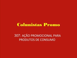 Colunistas Promo
307: AÇÃO PROMOCIONAL PARA
PRODUTOS DE CONSUMO
 