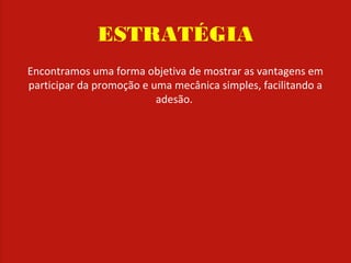 ESTRATÉGIA
Encontramos uma forma objetiva de mostrar as vantagens em
participar da promoção e uma mecânica simples, facilitando a
adesão.
 