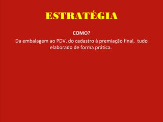 ESTRATÉGIA
COMO?
Da embalagem ao PDV, do cadastro à premiação final, tudo
elaborado de forma prática.
 