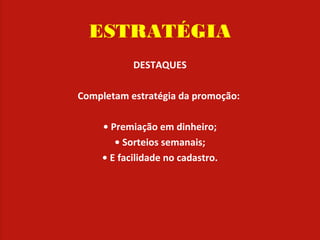 ESTRATÉGIA
DESTAQUES
 
Completam estratégia da promoção: 
 
• Premiação em dinheiro;
• Sorteios semanais;
• E facilidade no cadastro.
 