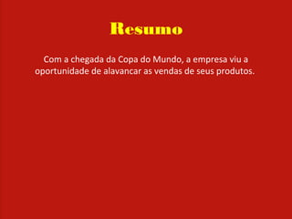 Resumo
Com a chegada da Copa do Mundo, a empresa viu a
oportunidade de alavancar as vendas de seus produtos.
 