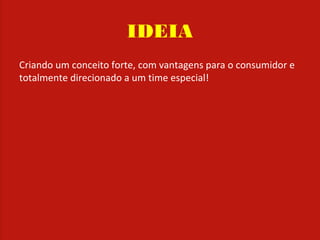 IDEIA
Criando um conceito forte, com vantagens para o consumidor e
totalmente direcionado a um time especial!
 