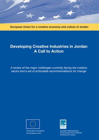 Developing Creative Industries in Jordan
A Call to Action
A review of the major challenges currently facing the creative
sector and a set of actionable recommendations for change
European Union for a creative economy and culture of Jordan
 
