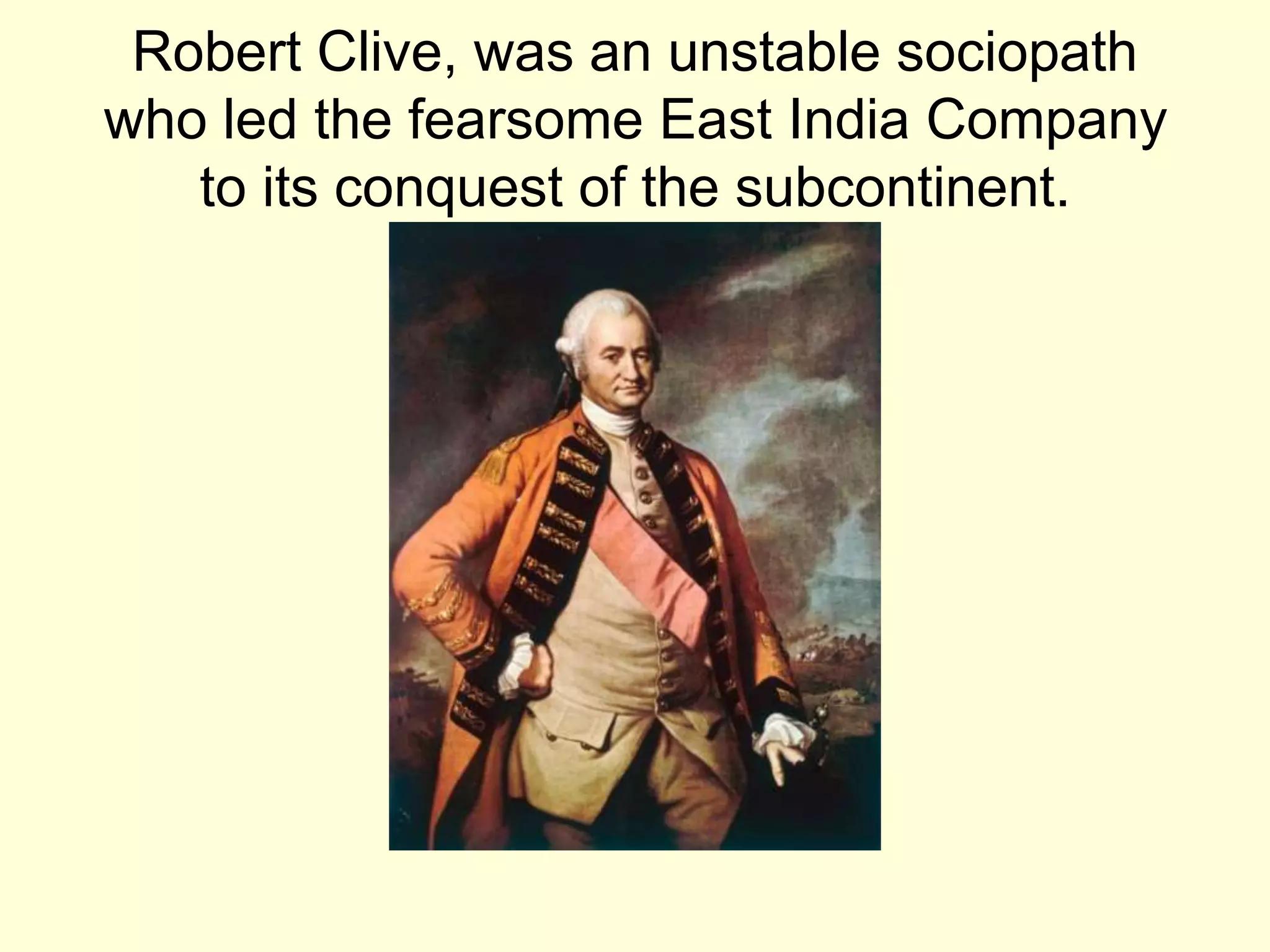 Robert Clive, was an unstable sociopath
who led the fearsome East India Company
to its conquest of the subcontinent.
 