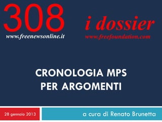 308
www.freenewsonline.it
                        i dossier
                        www.freefoundation.com




              CRONOLOGIA MPS
               PER ARGOMENTI

28 gennaio 2013         a cura di Renato Brunetta
 