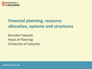 Financial planning, resource
   allocation, systems and structures
   Brendan Fawcett
   Head of Planning
   University of Leicester




www.le.ac.uk
 