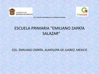 2011.” ANO DEL BICENTENARIO DE EL ILUSTRADOR NACIONAL




 ESCUELA PRIMARIA “EMILIANO ZAPATA
              SALAZAR”


COL. EMILIANO ZAPATA, ALMOLOYA DE JUAREZ, MEXICO
 