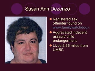 Susan Ann Dezenzo Registered sex offender found on  www.familywatchdog.us/Default.asp Aggravated indecent assault/ child endangerment Lives 2.66 miles from UMBC 