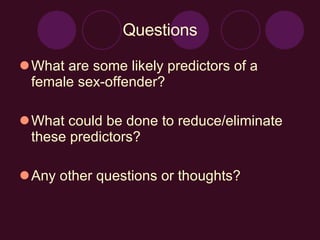 Questions What are some likely predictors of a female sex-offender? What could be done to reduce/eliminate these predictors? Any other questions or thoughts? 
