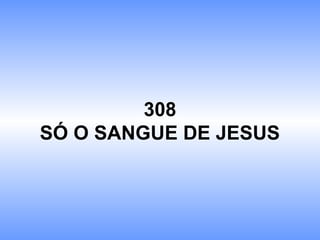 308
SÓ O SANGUE DE JESUS
 