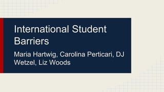 International Student
Barriers
Maria Hartwig, Carolina Perticari, DJ
Wetzel, Liz Woods
 