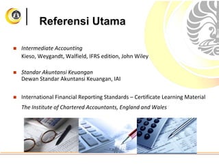 Referensi Utama
 Intermediate Accounting
Kieso, Weygandt, Walfield, IFRS edition, John Wiley
 Standar Akuntansi Keuangan
Dewan Standar Akuntansi Keuangan, IAI
 International Financial Reporting Standards – Certificate Learning Material
The Institute of Chartered Accountants, England and Wales
 