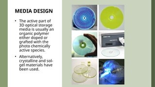 MEDIA DESIGN
• The active part of
3D optical storage
media is usually an
organic polymer
either doped or
grafted with the
photo chemically
active species.
• Alternatively,
crystalline and sol-
gel materials have
been used.
 