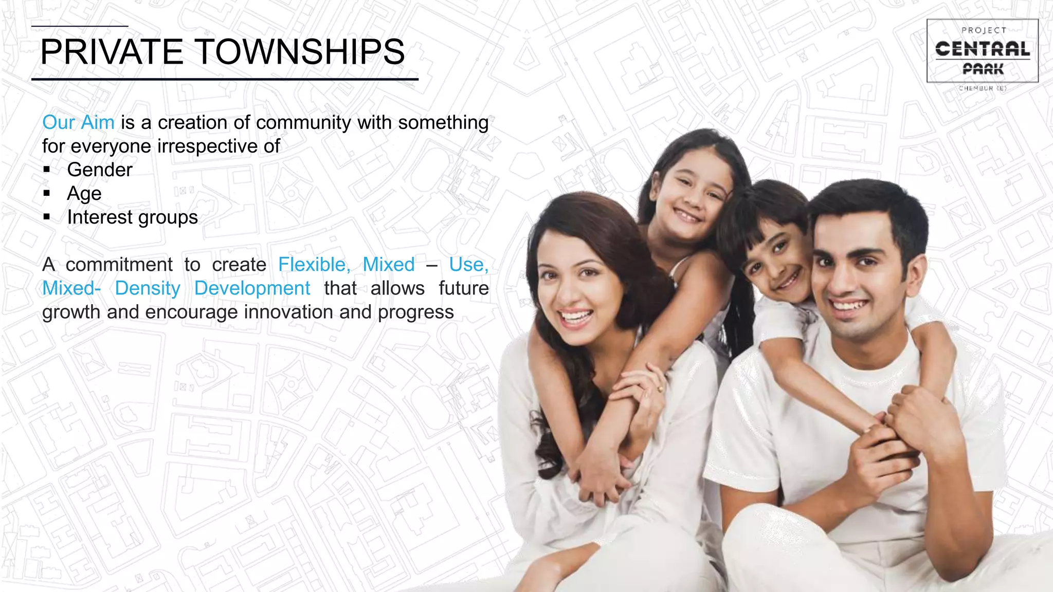 PRIVATE TOWNSHIPS
Our Aim is a creation of community with something
for everyone irrespective of
 Gender
 Age
 Interest groups
A commitment to create Flexible, Mixed – Use,
Mixed- Density Development that allows future
growth and encourage innovation and progress
 