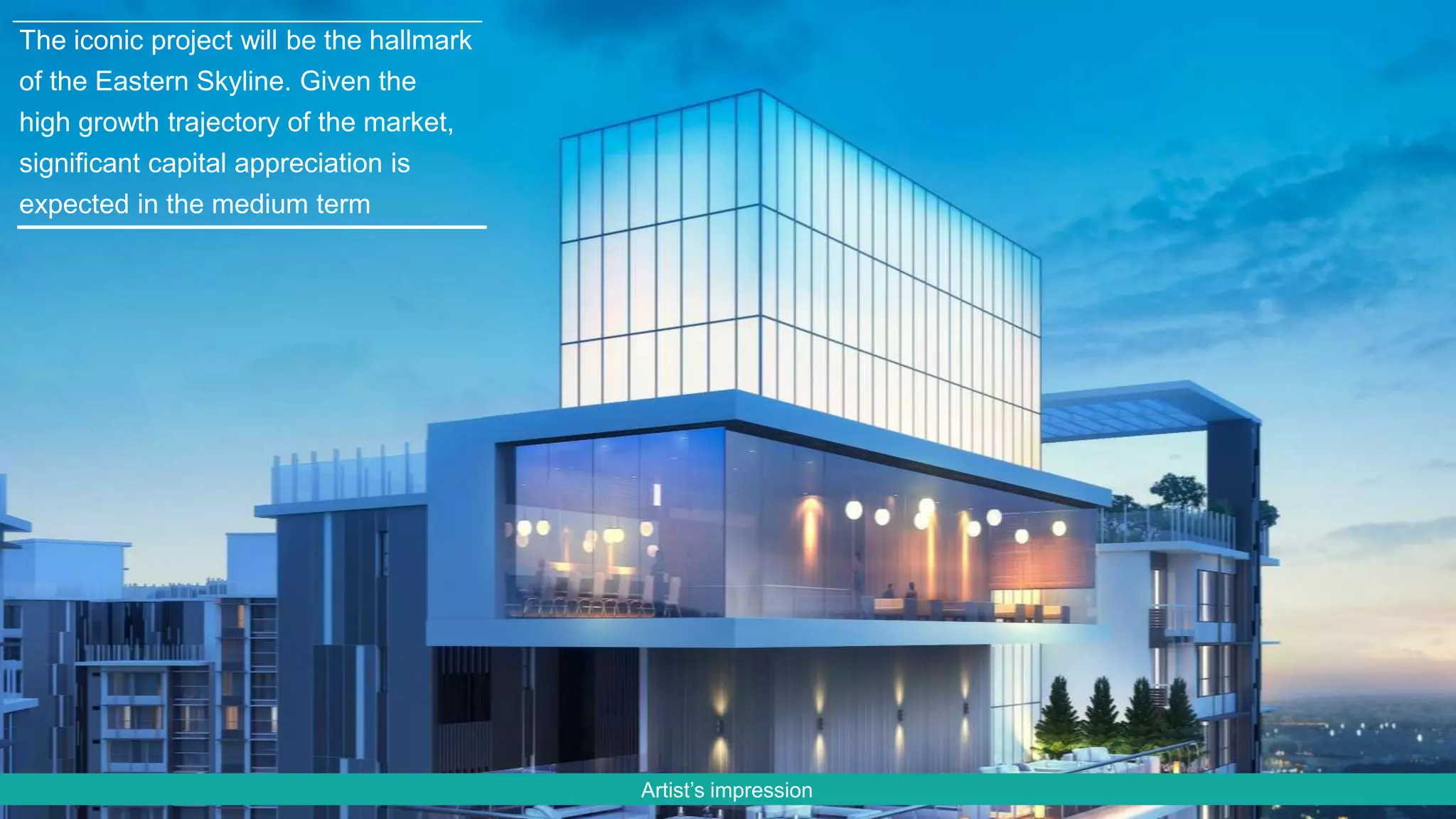 Artist’s impression
The iconic project will be the hallmark
of the Eastern Skyline. Given the
high growth trajectory of the market,
significant capital appreciation is
expected in the medium term
 