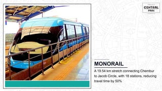CHEMBUR
Location Video
MONORAIL
A 19.54 km stretch connecting Chembur
to Jacob Circle, with 18 stations, reducing
travel time by 50%
 