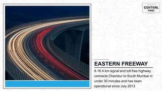 Location Video
EASTERN FREEWAY
A 16.4 km signal and toll free highway
connects Chembur to South Mumbai in
under 30 minutes and has been
operational since July 2013
 