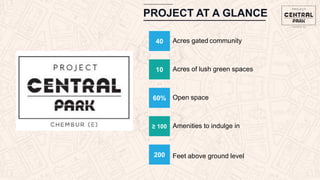PROJECT AT A GLANCE
10 Acres of lush green spaces
60% Open space
≥ 100 Amenities to indulge in
200 Feet above ground level
40 Acres gated community
 
