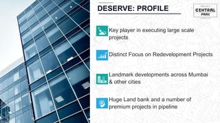 Distinct Focus on Redevelopment Projects
Landmark developments across Mumbai
& other cities
Huge Land bank and a number of
premium projects in pipeline
Key player in executing large scale
projects
DESERVE: PROFILE
 