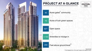 PROJECT AT A GLANCE
*Approximate
**First habitable floor of the tower located at the highest contour
10 Acres of lush green spaces
60% Open space
≥ 100 Amenities to indulge in
200 Feet above ground level**
40 Acres gated* community
 