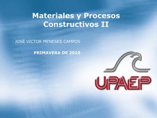 Materialesy ProcesosConstructivosII 
JOSÉ VICTOR MENESES CAMPOS 
PRIMAVERA DE 2010  