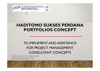 HADITOMO SUKSES PERDANA
PORTFOLIOS CONCEPT
TO IMPLEMENT AND ASSISTANCE
FOR PROJECT MANAGEMENT
CONSULTANT CONCEPTS
COPY RIGHT OF HADITOMO
SUKSES PERDANA -PMC
1
 
