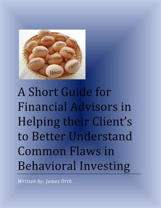 A Short Guide for
Financial Advisors in
Helping their Client’s
to Better Understand
Common Flaws in
Behavioral Investing
Written by: James Orth
 
