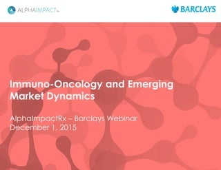Immuno-Oncology and Emerging
Market Dynamics
AlphaImpactRx – Barclays Webinar
December 1, 2015
 