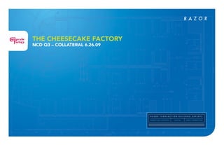 1
MARKETING STRATEGY DIGITAL DIRECT MARKETING
R A Z O R T R A N S A C T I O N B U I L D I N G E X P E R T S
THE CHEESECAKE FACTORY
NCD Q3 – COLLATERAL 6.26.09
 