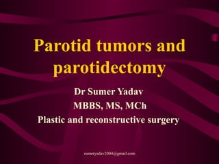 Parotid tumors and
parotidectomy
Dr Sumer Yadav
MBBS, MS, MCh
Plastic and reconstructive surgery
sumeryadav2004@gmail.com
 