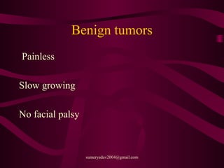 Benign tumors
Painless
Slow growing
No facial palsy
sumeryadav2004@gmail.com
 